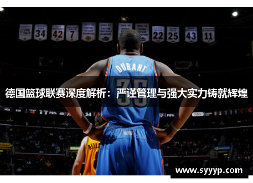 德国篮球联赛深度解析:严谨管理与强大实力铸就辉煌 德国篮球联赛深度解析:严谨管理与强大实力铸就辉煌