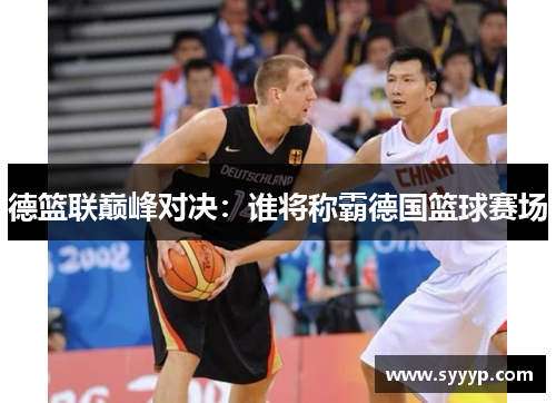 德篮联巅峰对决:谁将称霸德国篮球赛场 德篮联巅峰对决:谁将称霸德国篮球赛场