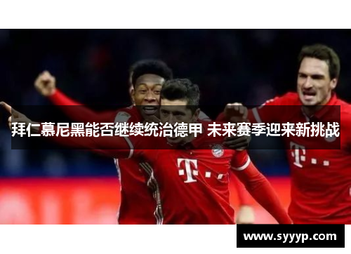 拜仁慕尼黑能否继续统治德甲 未来赛季迎来新挑战