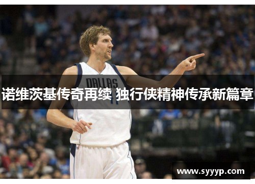 诺维茨基传奇再续 独行侠精神传承新篇章 诺维茨基传奇再续 独行侠精神传承新篇章