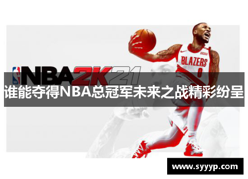谁能夺得NBA总冠军未来之战精彩纷呈 谁能夺得NBA总冠军未来之战精彩纷呈