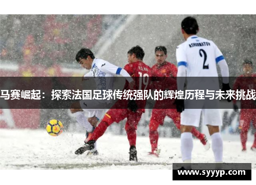 马赛崛起:探索法国足球传统强队的辉煌历程与未来挑战 马赛崛起:探索法国足球传统强队的辉煌历程与未来挑战