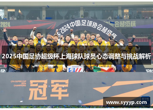 2025中国足协超级杯上海球队球员心态调整与挑战解析 2025中国足协超级杯上海球队球员心态调整与挑战解析
