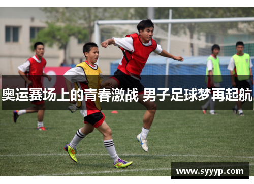 奥运赛场上的青春激战 男子足球梦再起航 奥运赛场上的青春激战 男子足球梦再起航