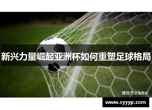 新兴力量崛起亚洲杯如何重塑足球格局 新兴力量崛起亚洲杯如何重塑足球格局