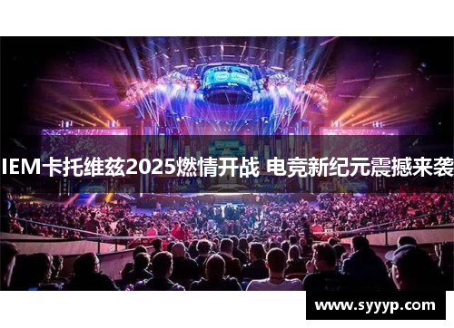 IEM卡托维兹2025燃情开战 电竞新纪元震撼来袭 IEM卡托维兹2025燃情开战 电竞新纪元震撼来袭