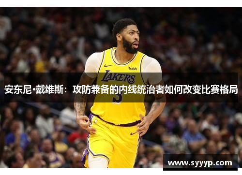 安东尼·戴维斯：攻防兼备的内线统治者如何改变比赛格局
