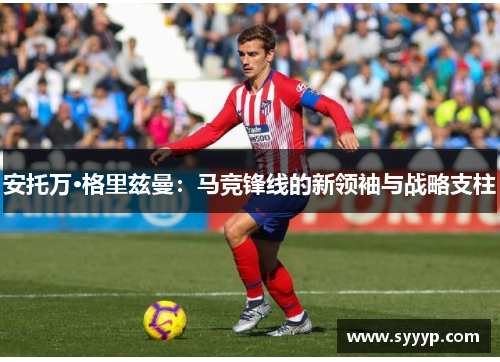 安托万·格里兹曼：马竞锋线的新领袖与战略支柱