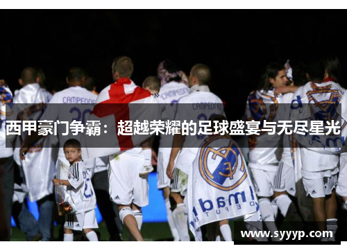 西甲豪门争霸：超越荣耀的足球盛宴与无尽星光