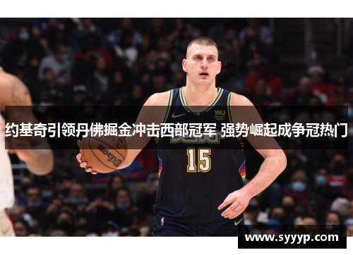 约基奇引领丹佛掘金冲击西部冠军 强势崛起成争冠热门 约基奇引领丹佛掘金冲击西部冠军 强势崛起成争冠热门