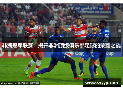 非洲冠军联赛：揭开非洲顶级俱乐部足球的荣耀之战