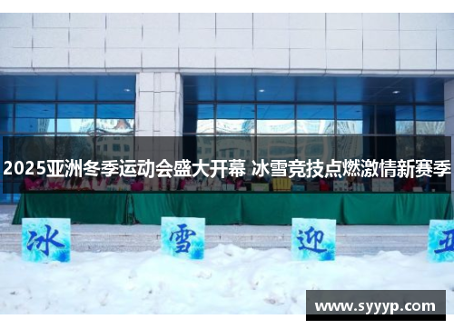 2025亚洲冬季运动会盛大开幕 冰雪竞技点燃激情新赛季