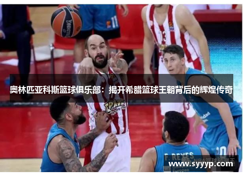 奥林匹亚科斯篮球俱乐部：揭开希腊篮球王朝背后的辉煌传奇