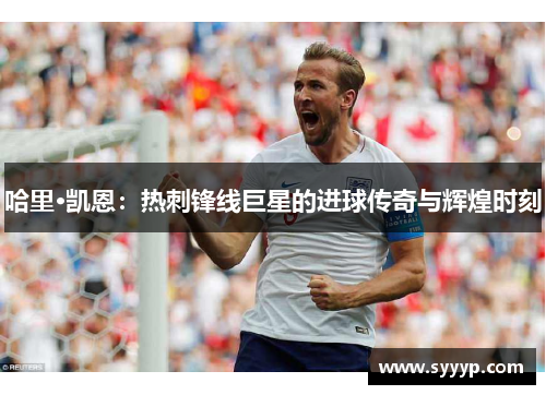 哈里·凯恩:热刺锋线巨星的进球传奇与辉煌时刻 哈里·凯恩:热刺锋线巨星的进球传奇与辉煌时刻