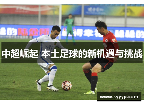 中超崛起 本土足球的新机遇与挑战 中超崛起 本土足球的新机遇与挑战