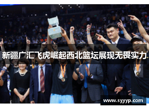 新疆广汇飞虎崛起西北篮坛展现无畏实力 新疆广汇飞虎崛起西北篮坛展现无畏实力