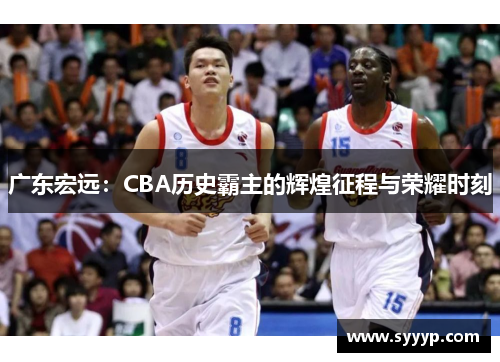 广东宏远：CBA历史霸主的辉煌征程与荣耀时刻