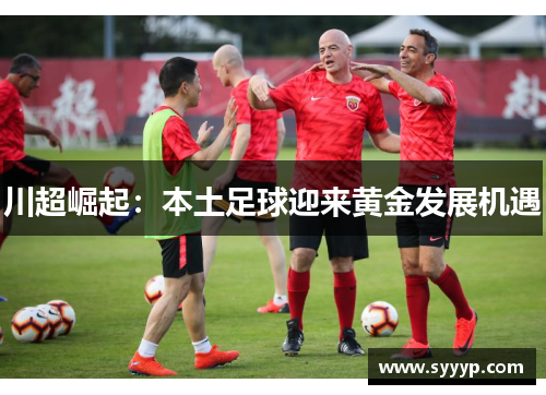 川超崛起:本土足球迎来黄金发展机遇 川超崛起:本土足球迎来黄金发展机遇
