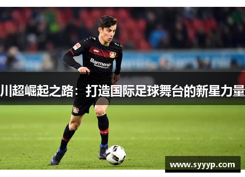 川超崛起之路：打造国际足球舞台的新星力量
