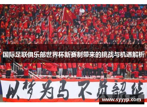 国际足联俱乐部世界杯新赛制带来的挑战与机遇解析