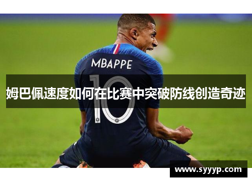 姆巴佩速度如何在比赛中突破防线创造奇迹 姆巴佩速度如何在比赛中突破防线创造奇迹