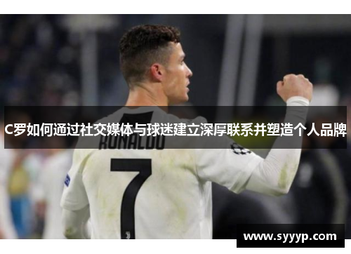 C罗如何通过社交媒体与球迷建立深厚联系并塑造个人品牌