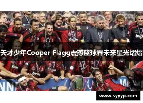 天才少年Cooper Flagg震撼篮球界未来星光熠熠 天才少年Cooper Flagg震撼篮球界未来星光熠熠