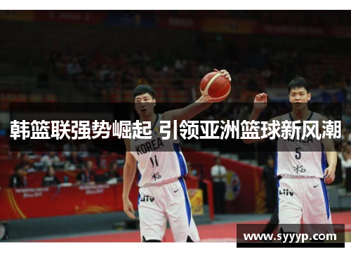 韩篮联强势崛起 引领亚洲篮球新风潮 韩篮联强势崛起 引领亚洲篮球新风潮