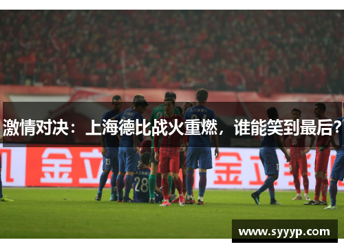 激情对决:上海德比战火重燃,谁能笑到最后? 激情对决:上海德比战火重燃,谁能笑到最后?