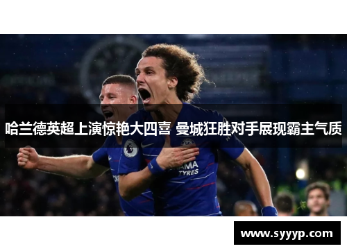 哈兰德英超上演惊艳大四喜 曼城狂胜对手展现霸主气质