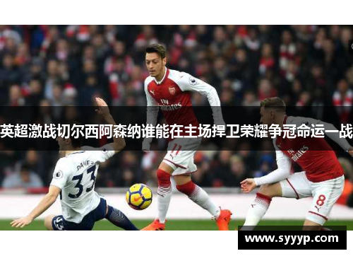 英超激战切尔西阿森纳谁能在主场捍卫荣耀争冠命运一战 英超激战切尔西阿森纳谁能在主场捍卫荣耀争冠命运一战