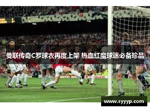 曼联传奇C罗球衣再度上架 热血红魔球迷必备珍品 曼联传奇C罗球衣再度上架 热血红魔球迷必备珍品