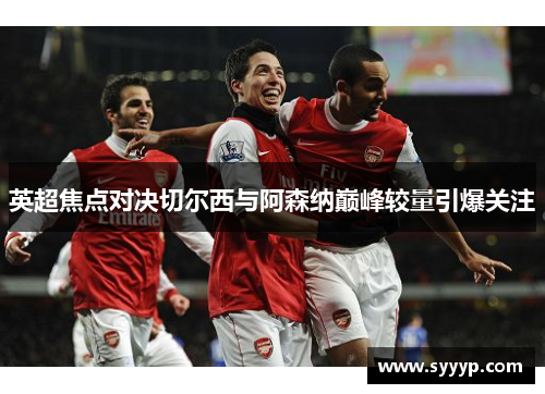 英超焦点对决切尔西与阿森纳巅峰较量引爆关注 英超焦点对决切尔西与阿森纳巅峰较量引爆关注