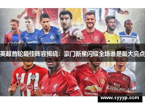 英超首轮最佳阵容揭晓:豪门新星闪耀全场谁是最大亮点 英超首轮最佳阵容揭晓:豪门新星闪耀全场谁是最大亮点