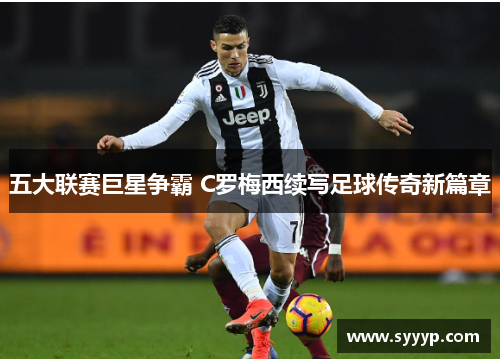 五大联赛巨星争霸 C罗梅西续写足球传奇新篇章