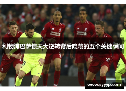 利物浦巴萨惊天大逆转背后隐藏的五个关键瞬间 利物浦巴萨惊天大逆转背后隐藏的五个关键瞬间
