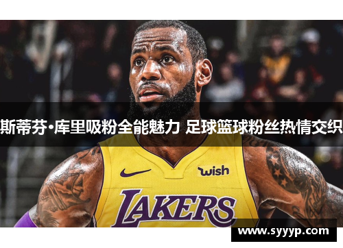 斯蒂芬·库里吸粉全能魅力 足球篮球粉丝热情交织 斯蒂芬·库里吸粉全能魅力 足球篮球粉丝热情交织