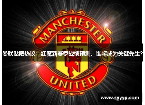 曼联贴吧热议：红魔新赛季战绩预测，谁将成为关键先生？