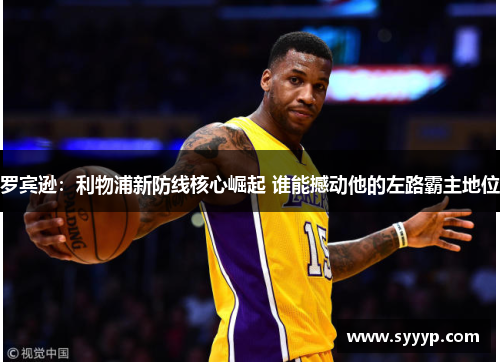 罗宾逊：利物浦新防线核心崛起 谁能撼动他的左路霸主地位