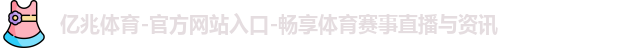 亿兆体育-官方网站入口-畅享体育赛事直播与资讯